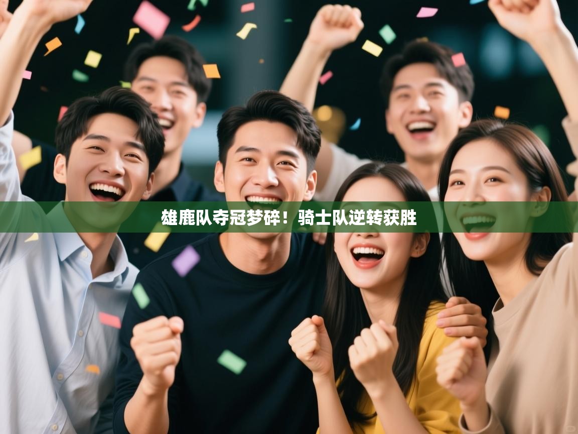 雄鹿队夺冠梦碎！骑士队逆转获胜