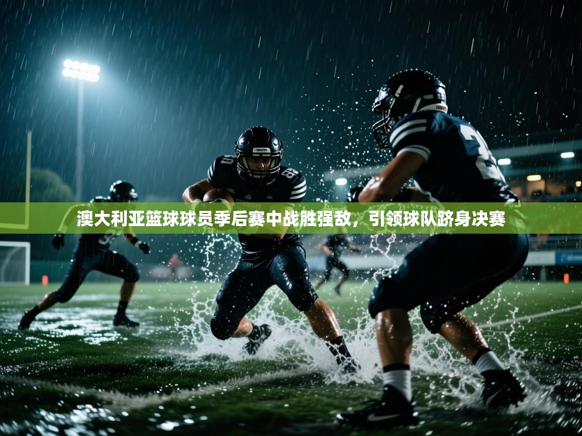 澳大利亚篮球球员季后赛中战胜强敌，引领球队跻身决赛